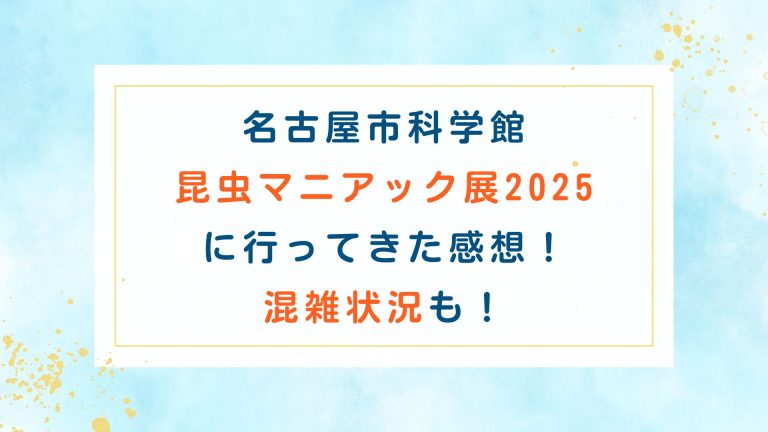名古屋市科学館 昆虫マニアック展2025に行ってきた感想！混雑状況も！