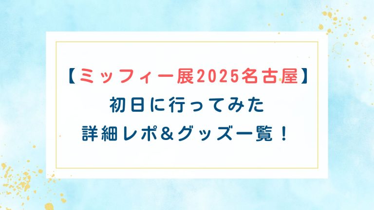 [ミッフィー展2025名古屋]初日に行ってみた詳細レポ&グッズ一覧！