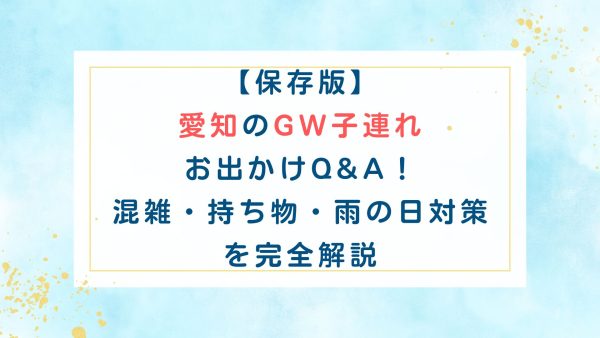 【保存版】愛知のGW子連れお出かけQ&A！混雑・持ち物・雨の日対策を完全解説
