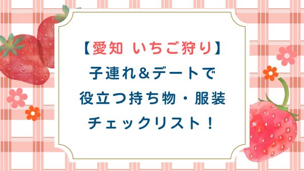【愛知 いちご狩り】子連れ&デートで役立つ持ち物・服装チェックリスト！