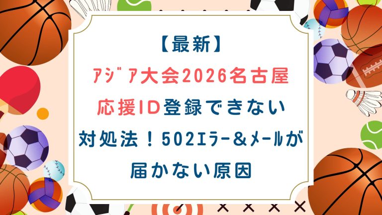 【最新】ｱｼﾞｱ大会2026名古屋 応援ID登録できない対処法！502ｴﾗｰ&ﾒｰﾙが届かない原因