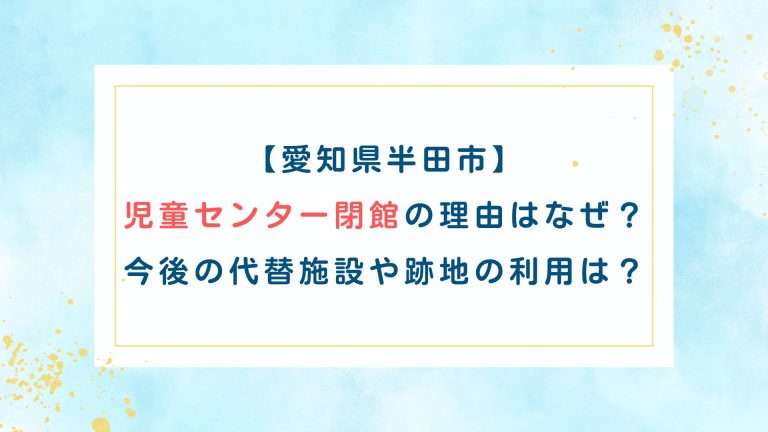 【愛知県半田市】児童センター閉館の理由はなぜ？今後の代替施設や跡地の利用は？