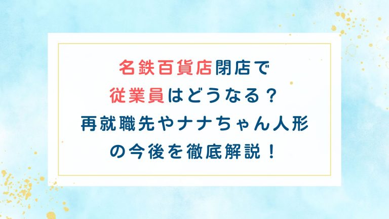 名鉄百貨店閉店で従業員はどうなる？再就職先やナナちゃん人形の今後を徹底解説！
