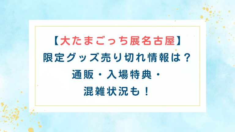 【大たまごっち展名古屋】限定グッズ売り切れ情報は？通販/入場特典/混雑状況も！