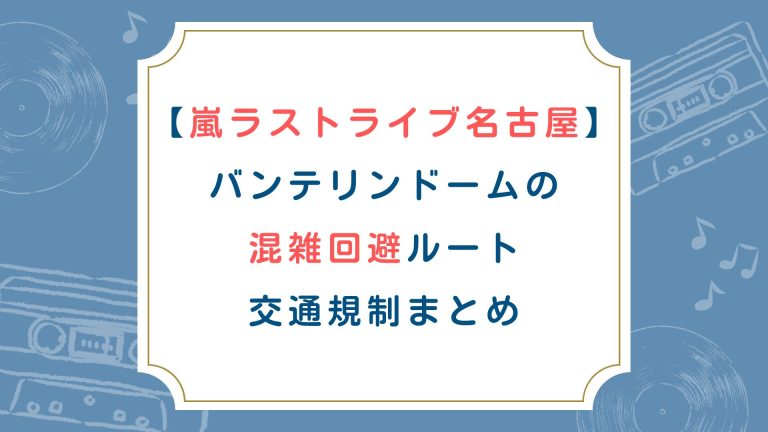 【嵐ﾗｽﾄﾗｲﾌﾞ名古屋】ﾊﾞﾝﾃﾘﾝﾄﾞｰﾑ混雑回避ｱｸｾｽ・交通規制まとめ