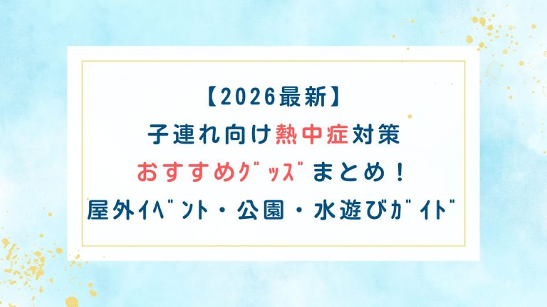 【2026最新】子連れ向け熱中症対策おすすめｸﾞｯｽﾞまとめ！屋外ｲﾍﾞﾝﾄ/公園/水遊びｶﾞｲﾄﾞ