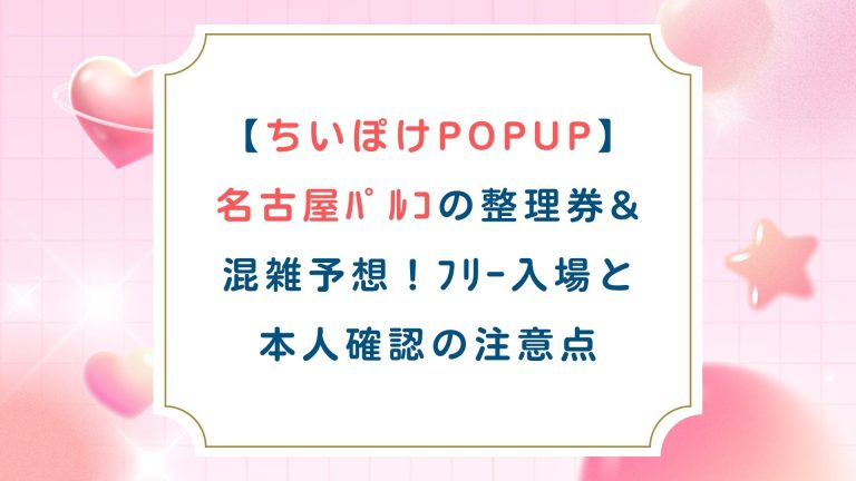 【ちいぽけPOPUP】名古屋ﾊﾟﾙｺの整理券&混雑予想！ﾌﾘｰ入場と本人確認の注意点