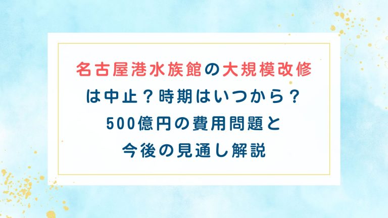 名古屋港水族館の大規模改修は中止？時期はいつから？500億円の費用問題と今後の見通し解説