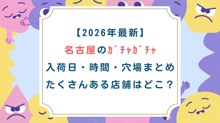 【2026年最新】名古屋のｶﾞﾁｬｶﾞﾁｬ入荷日・時間・穴場まとめ！たくさんある店舗はどこ？