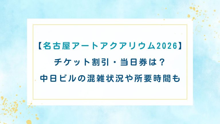 【名古屋アートアクアリウム2026】チケット割引・当日券は？中日ビルの混雑状況や所要時間も
