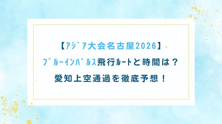 【ｱｼﾞｱ大会名古屋2026】ﾌﾞﾙｰｲﾝﾊﾟﾙｽ飛行ﾙｰﾄと時間は？愛知上空通過を徹底予想！
