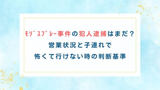 ﾓｿﾞｽﾌﾟﾚｰ事件の犯人逮捕はまだ？営業状況と子連れで怖くて行けない時の判断基準