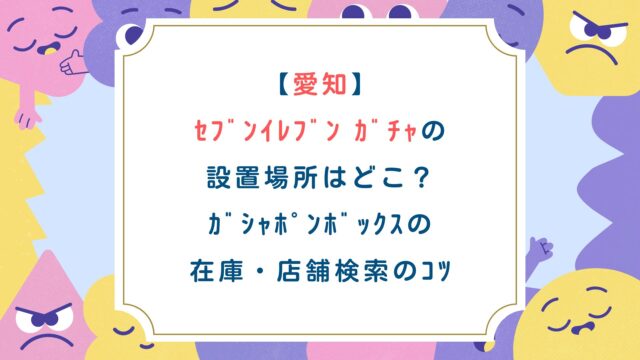 【愛知】ｾﾌﾞﾝｲﾚﾌﾞﾝ ｶﾞﾁｬの設置場所はどこ？ｶﾞｼｬﾎﾟﾝﾎﾞｯｸｽの在庫・店舗検索のｺﾂ
