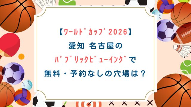 【ﾜｰﾙﾄﾞｶｯﾌﾟ2026】愛知名古屋のﾊﾟﾌﾞﾘｯｸﾋﾞｭｰｲﾝｸﾞで無料・予約なしの穴場はｲｵﾝ！