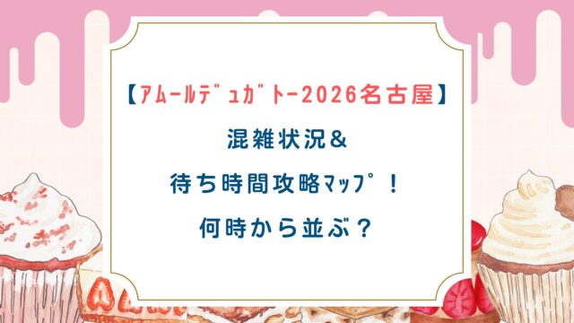 【ｱﾑｰﾙﾃﾞｭｶﾞﾄｰ2026名古屋】混雑状況&待ち時間攻略ﾏｯﾌﾟ！何時から並ぶ？