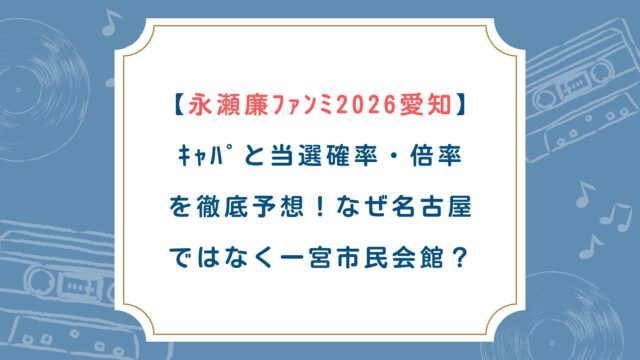 【永瀬廉ﾌｧﾝﾐ2026愛知】ｷｬﾊﾟと当選確率・倍率を徹底予想！なぜ名古屋ではなく一宮市民会館？