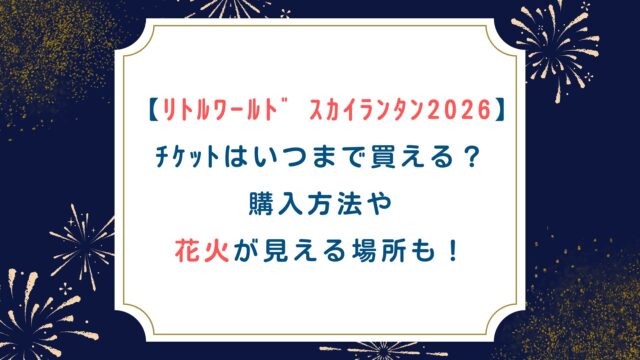 【ﾘﾄﾙﾜｰﾙﾄﾞ ｽｶｲﾗﾝﾀﾝ2026】ﾁｹｯﾄはいつまで買える？購入方法や花火が見える場所も！