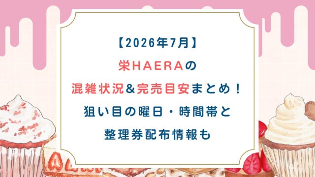 【2026年7月】栄HAERAの混雑状況&完売目安まとめ！狙い目の曜日・時間帯と整理券配布情報も