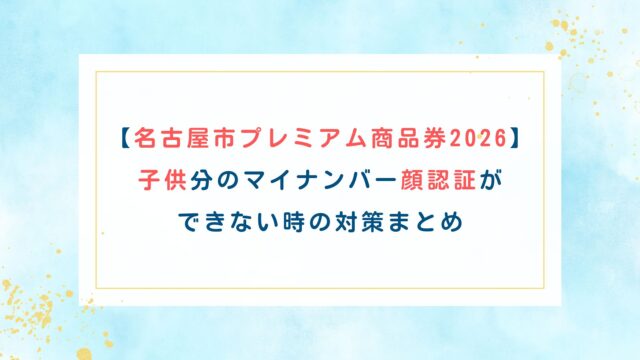 【名古屋市プレミアム商品券2026】子供分のマイナンバー顔認証ができない時の対策まとめ