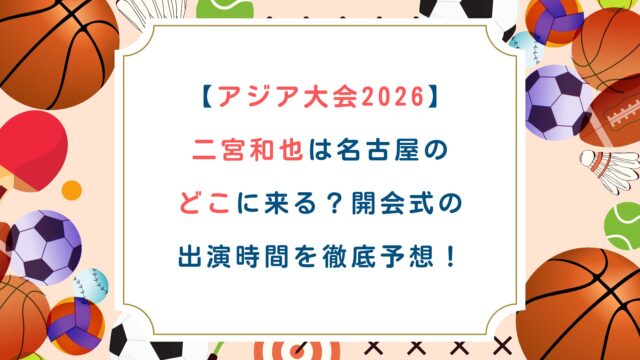 【アジア大会2026】二宮和也は名古屋のどこに来る？開会式の出演時間を徹底予想！