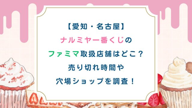 【愛知・名古屋】ナルミヤ一番くじのファミマ取扱店舗はどこ？売り切れ時間や穴場ショップを調査！