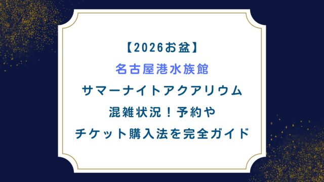 【2026お盆】名古屋港水族館サマーナイトアクアリウム混雑状況！予約やチケット購入法を完全ガイド
