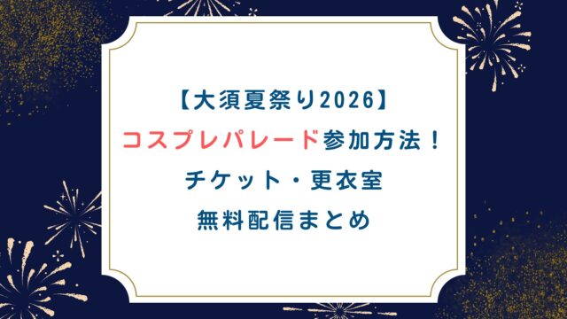 【大須夏祭り2026】コスプレパレード参加方法！チケット・更衣室・無料配信まとめ