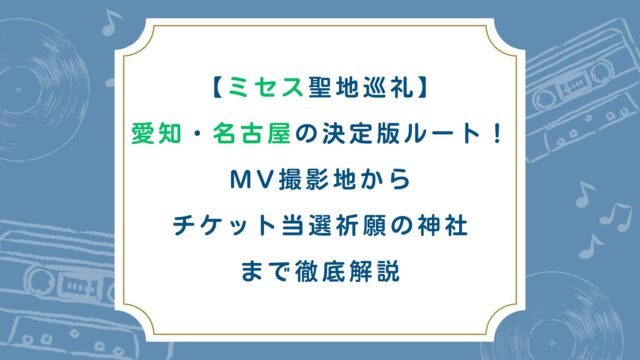 【ミセス聖地巡礼】愛知・名古屋の決定版ルート！MV撮影地からチケット当選祈願の神社まで徹底解説