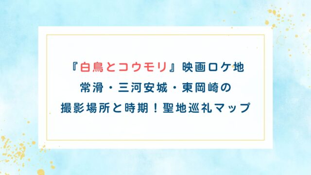 【白鳥とコウモリ映画ロケ地】常滑・三河安城・東岡崎の撮影場所と時期！聖地巡礼マップ