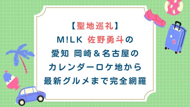【聖地巡礼】M!LK佐野勇斗の愛知 岡崎＆名古屋のカレンダーロケ地から最新グルメまで完全網羅