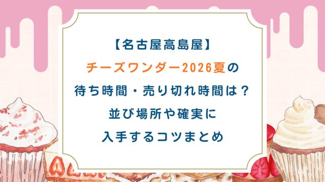 【名古屋高島屋】チーズワンダー2026夏の待ち時間・売り切れ時間は？並び場所や確実に入手するコツまとめ