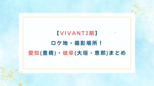 【VIVANT2期】ロケ地撮影場所！愛知(豊橋)・岐阜(大垣・恵那)まとめ