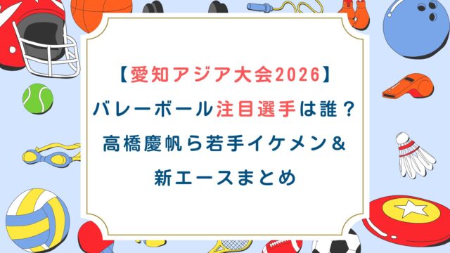【愛知アジア大会2026】バレーボール注目選手は誰？高橋慶帆ら若手イケメン＆新エースまとめ