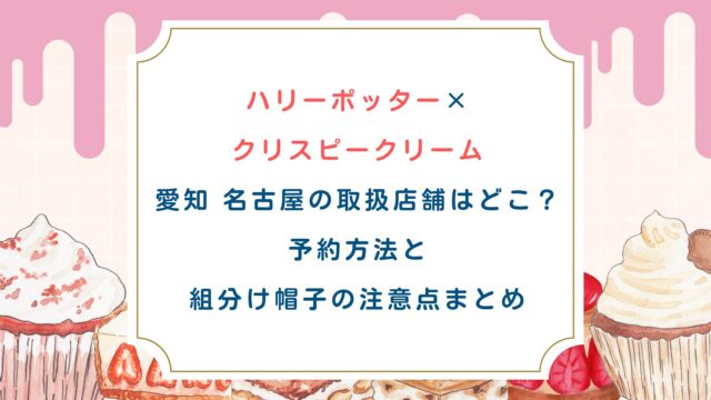 【ハリーポッター×クリスピークリーム】愛知名古屋の取扱店舗はどこ？予約方法と組分け帽子の注意点まとめ