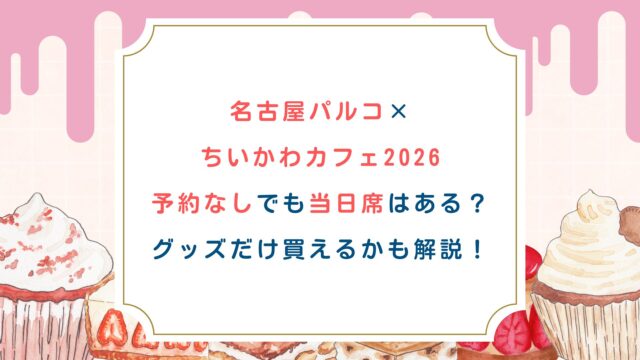 【名古屋パルコちいかわカフェ2026】予約なしでも当日席はある？グッズだけ買えるかも解説！