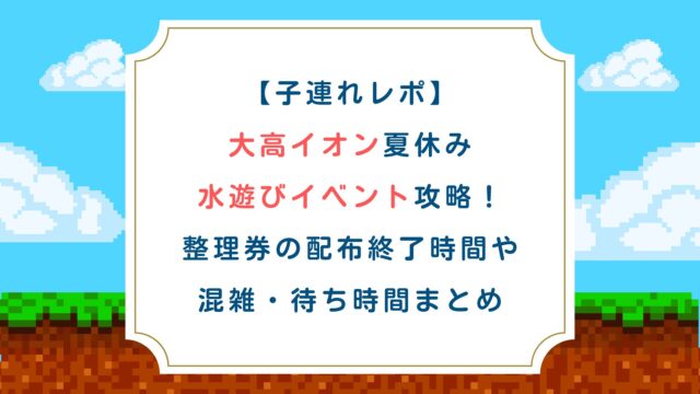 【子連れレポ】大高イオン夏休み水遊びイベント攻略！整理券の配布終了時間や混雑・待ち時間まとめ