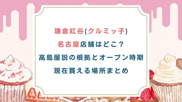 鎌倉紅谷(クルミッ子)名古屋店舗はどこ？高島屋説の根拠とオープン時期・現在買える場所まとめ