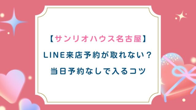 【サンリオハウス名古屋】LINE来店予約が取れない？当日予約なしで入るコツ