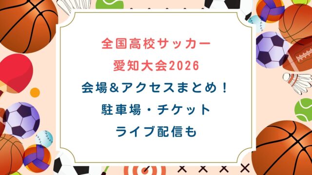 【全国高校サッカー愛知大会2026】会場&アクセスまとめ！駐車場・チケット・ライブ配信も