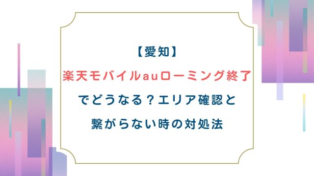 【愛知】楽天モバイルauローミング終了でどうなる？エリア確認と繋がらない時の対処法