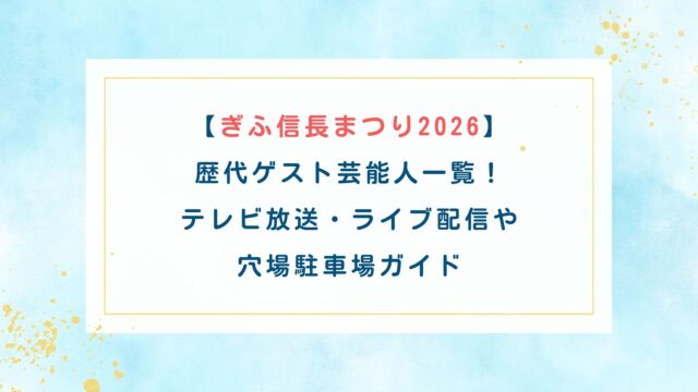 【ぎふ信長まつり2026】歴代ゲスト芸能人一覧！テレビ放送・ライブ配信や穴場駐車場ガイド